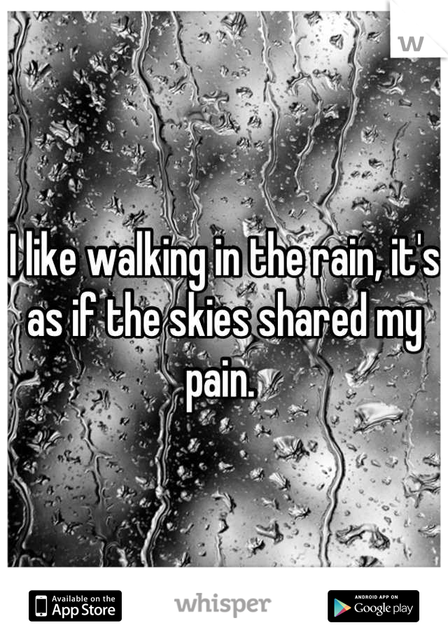 I like walking in the rain, it's as if the skies shared my pain. 