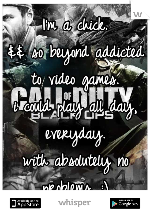 I'm a chick.
&& so beyond addicted to video games.
i could play all day, everyday. 
with absolutely no problems. :)