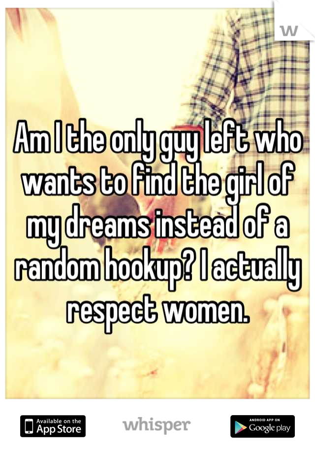 Am I the only guy left who wants to find the girl of my dreams instead of a random hookup? I actually respect women.