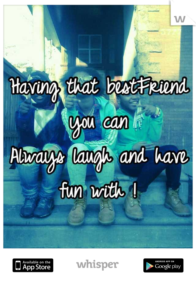 Having that bestFriend you can
Always laugh and have fun with !