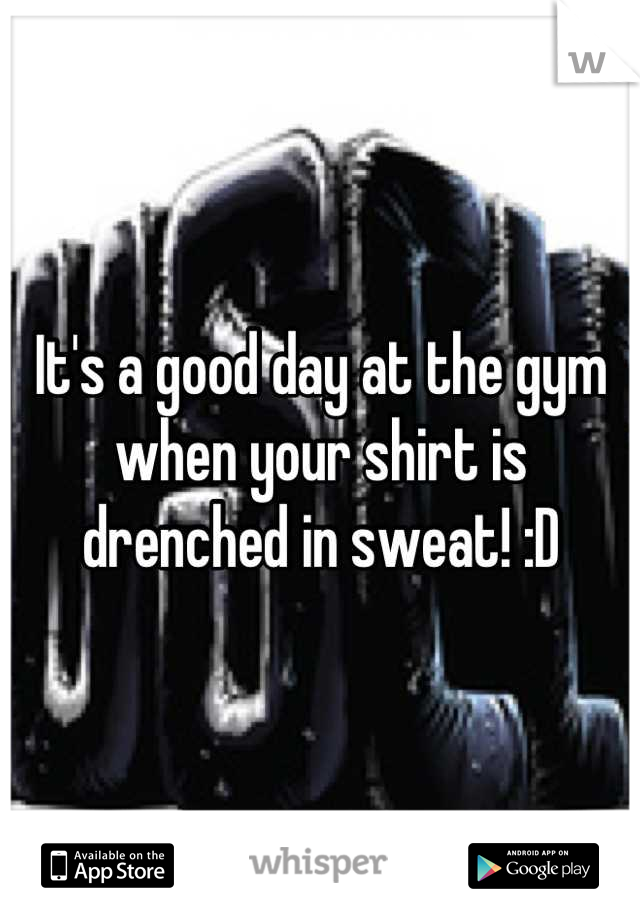 It's a good day at the gym when your shirt is drenched in sweat! :D