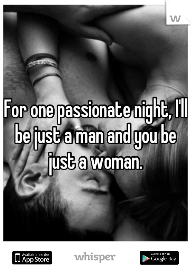 For one passionate night, I'll be just a man and you be just a woman.
