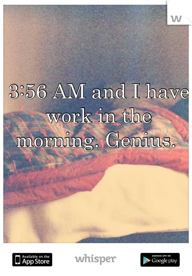 3:56 AM and I have work in the morning. Genius. 