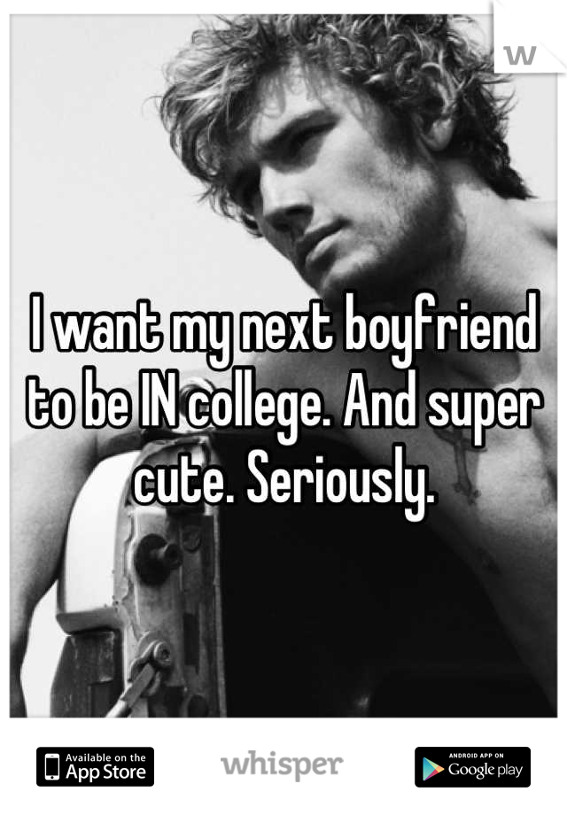 I want my next boyfriend to be IN college. And super cute. Seriously.