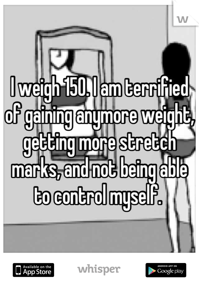 I weigh 150. I am terrified of gaining anymore weight, getting more stretch marks, and not being able to control myself. 