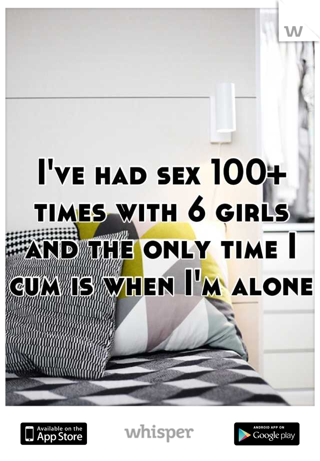 I've had sex 100+ times with 6 girls and the only time I cum is when I'm alone