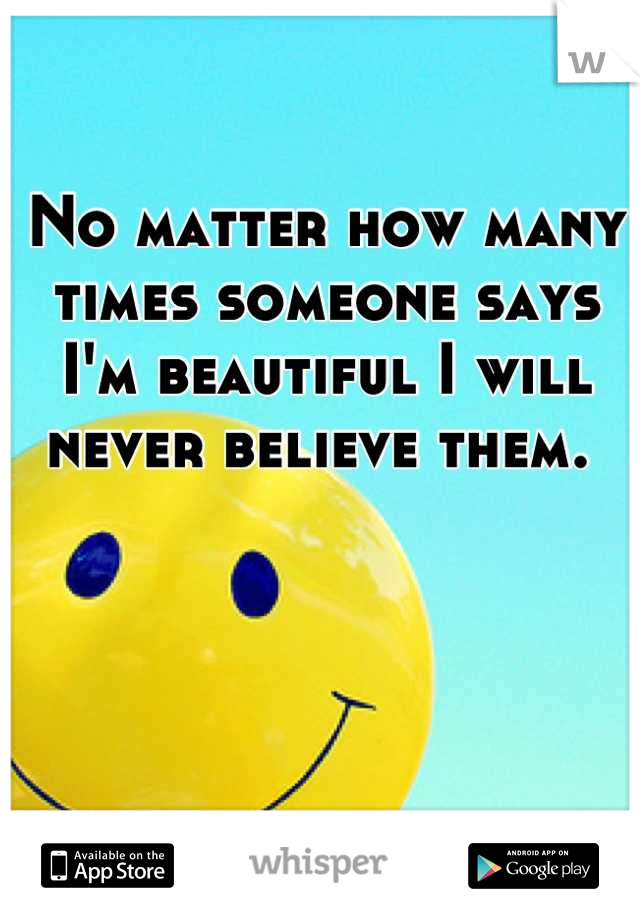 No matter how many times someone says I'm beautiful I will never believe them. 
