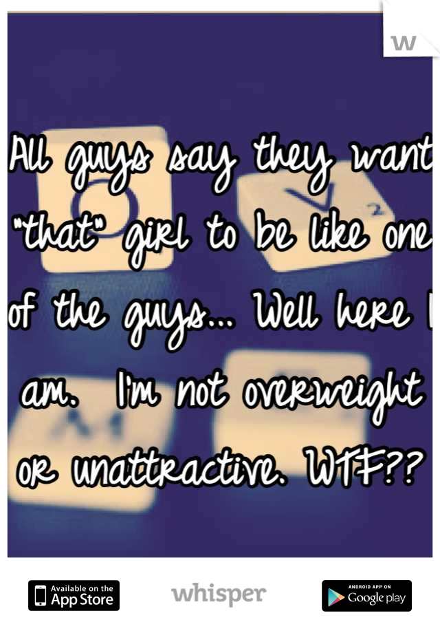 All guys say they want "that" girl to be like one of the guys... Well here I am.  I'm not overweight or unattractive. WTF??