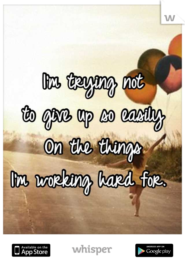I'm trying not
to give up so easily
On the things 
I'm working hard for. 