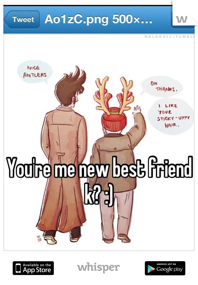 You're me new best friend k? :)