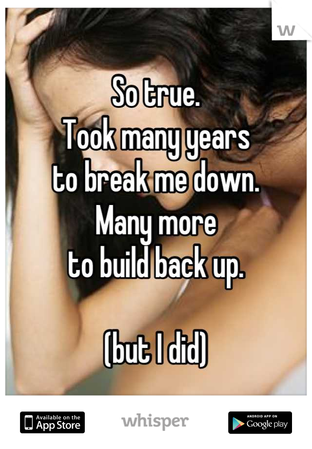 So true.
Took many years
to break me down.
Many more
to build back up.

(but I did)