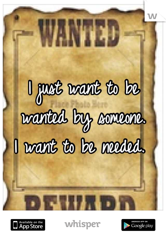 I just want to be wanted by someone.           I want to be needed. 