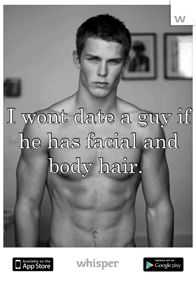I wont date a guy if he has facial and body hair. 