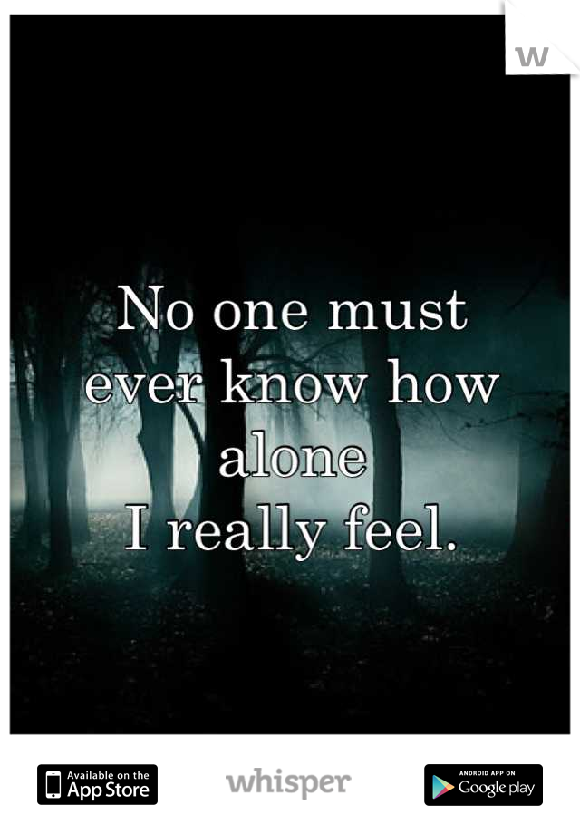 No one must 
ever know how 
alone 
I really feel.