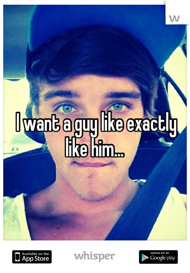 I want a guy like exactly like him... 