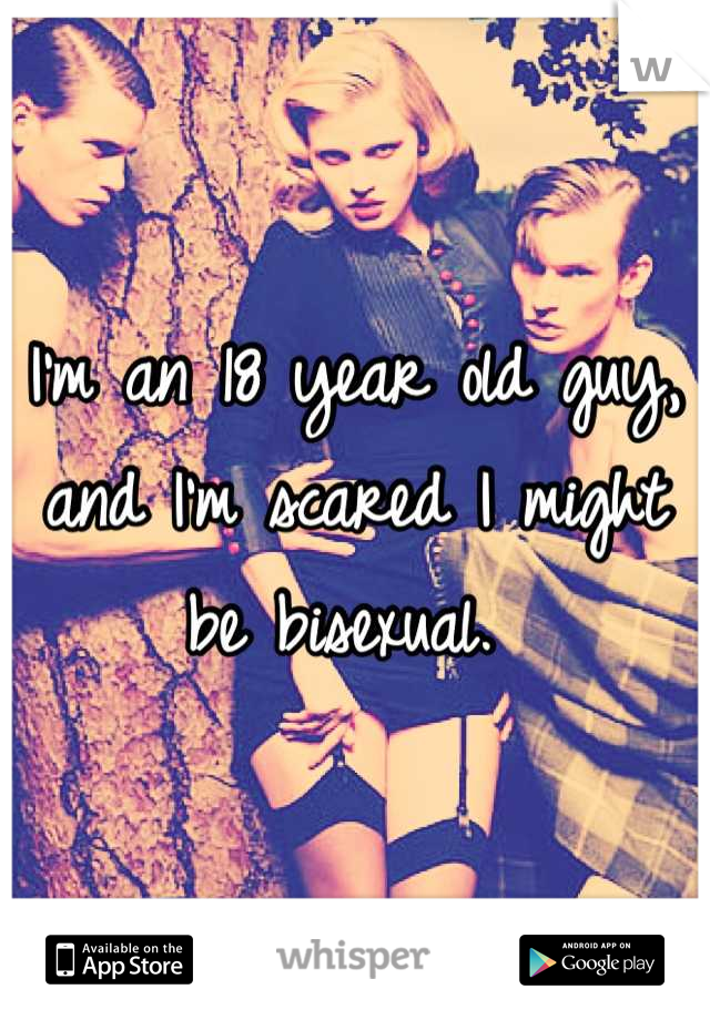 I'm an 18 year old guy, and I'm scared I might be bisexual. 