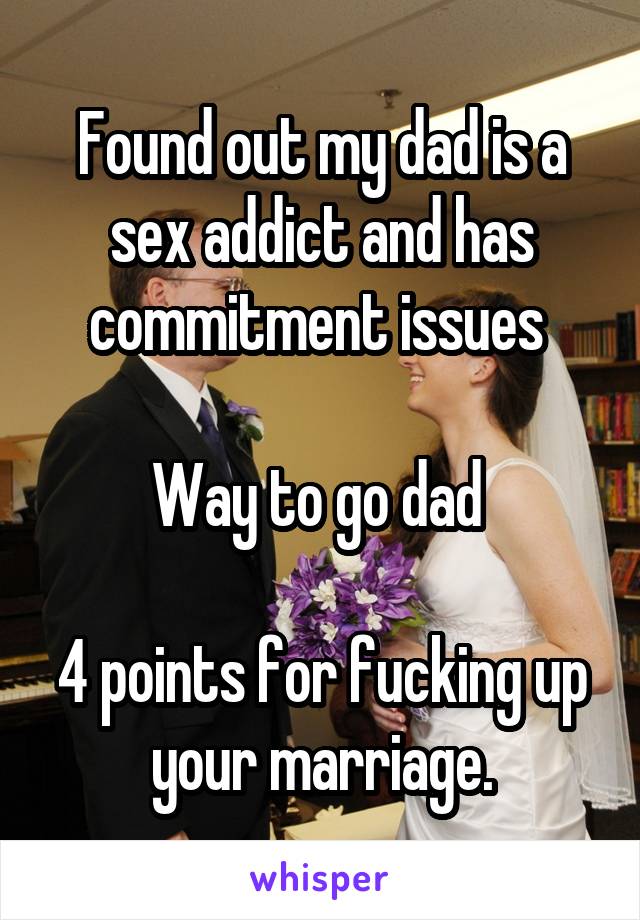 Found out my dad is a sex addict and has commitment issues 

Way to go dad 

4 points for fucking up your marriage.