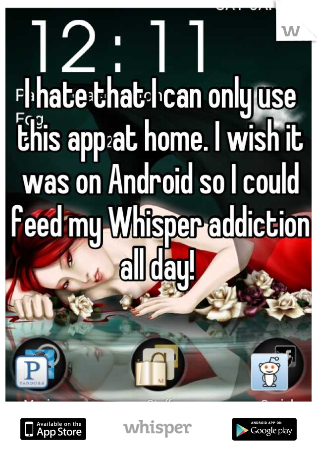 I hate that I can only use this app at home. I wish it was on Android so I could feed my Whisper addiction all day! 