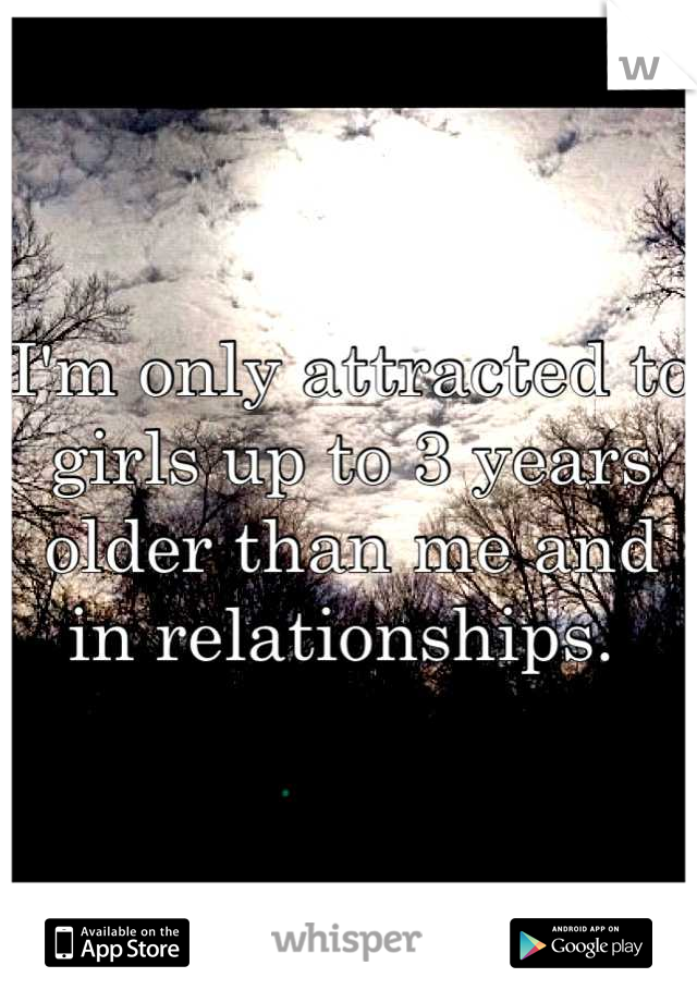 I'm only attracted to girls up to 3 years older than me and in relationships. 