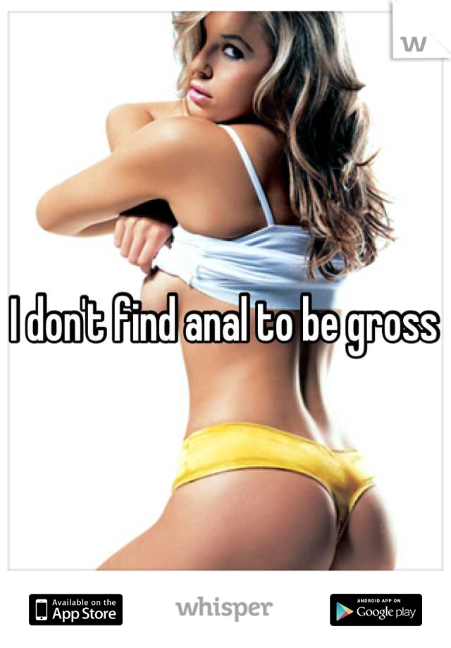 I don't find anal to be gross 