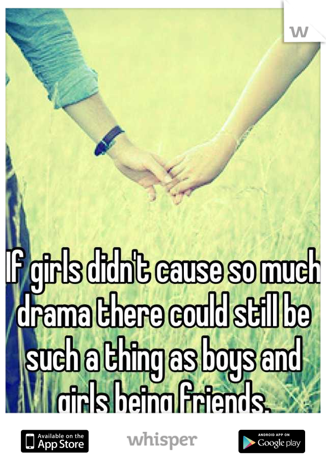 If girls didn't cause so much drama there could still be such a thing as boys and girls being friends.