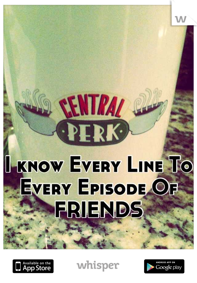 I know Every Line To Every Episode Of FRIENDS