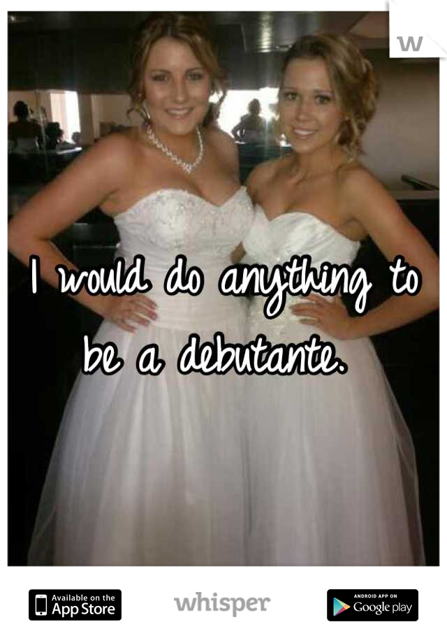 I would do anything to be a debutante. 