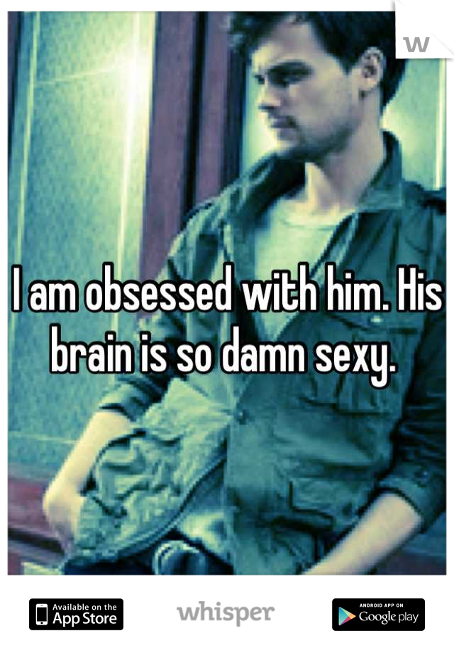 I am obsessed with him. His brain is so damn sexy. 