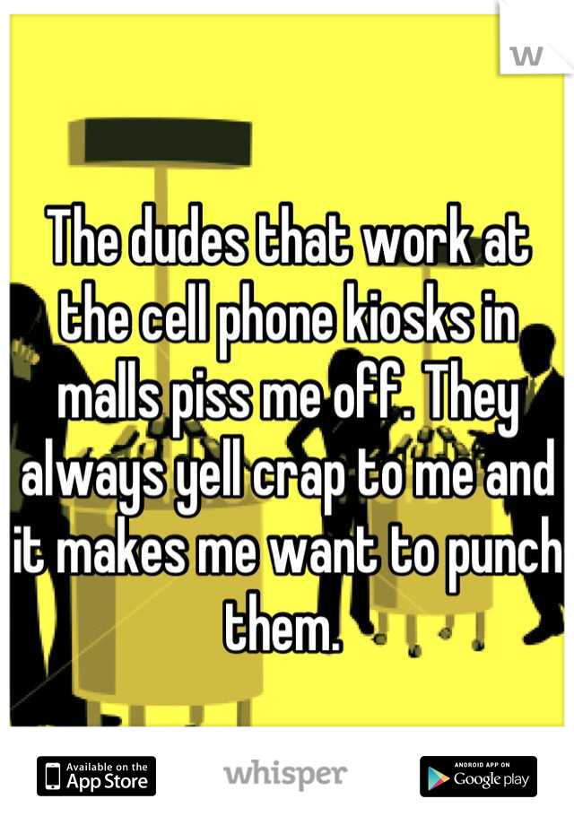 The dudes that work at the cell phone kiosks in malls piss me off. They always yell crap to me and it makes me want to punch them. 