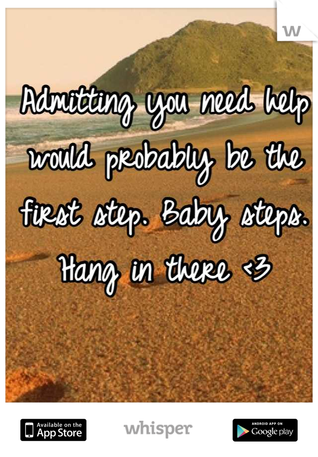 Admitting you need help would probably be the first step. Baby steps. Hang in there <3