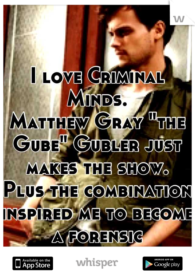 I love Criminal Minds. 
Matthew Gray "the Gube" Gubler just makes the show. 
Plus the combination inspired me to become a forensic psychologist xD 