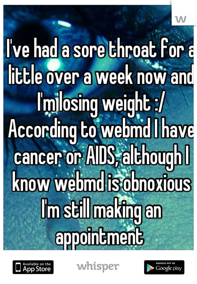 I've had a sore throat for a little over a week now and I'm losing weight :/ 
According to webmd I have cancer or AIDS, although I know webmd is obnoxious I'm still making an appointment 