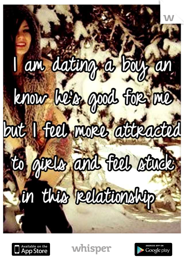 I am dating a boy an know he's good for me but I feel more attracted to girls and feel stuck in this relationship 