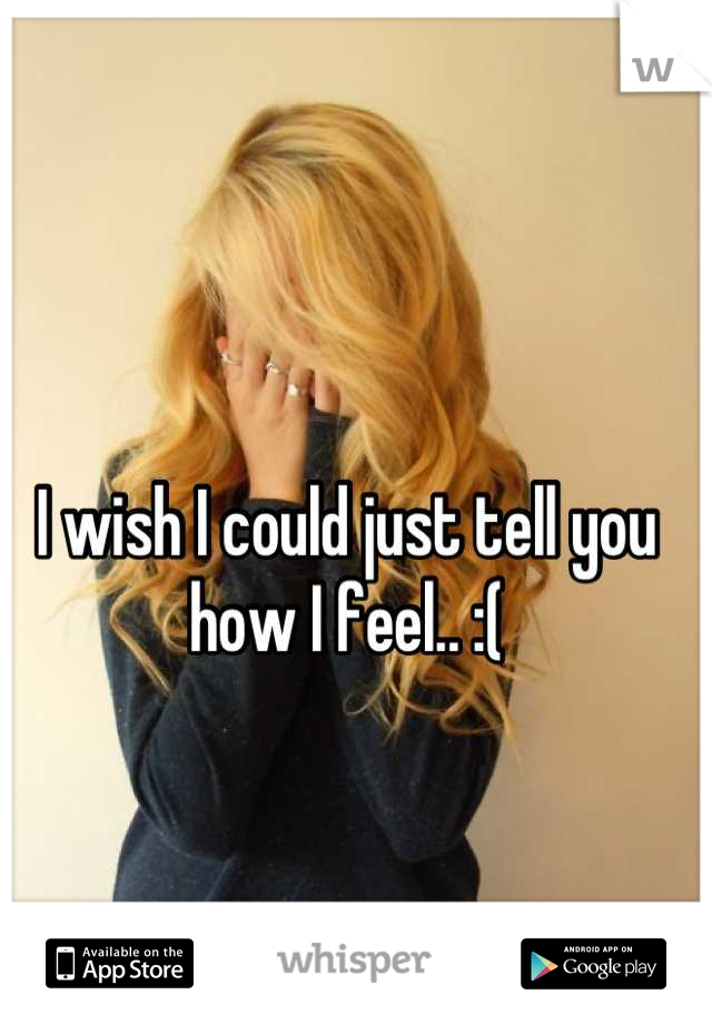I wish I could just tell you how I feel.. :(