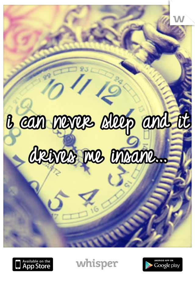 i can never sleep and it drives me insane...