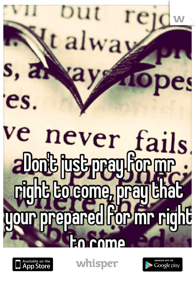 Don't just pray for mr right to come, pray that your prepared for mr right to come.
