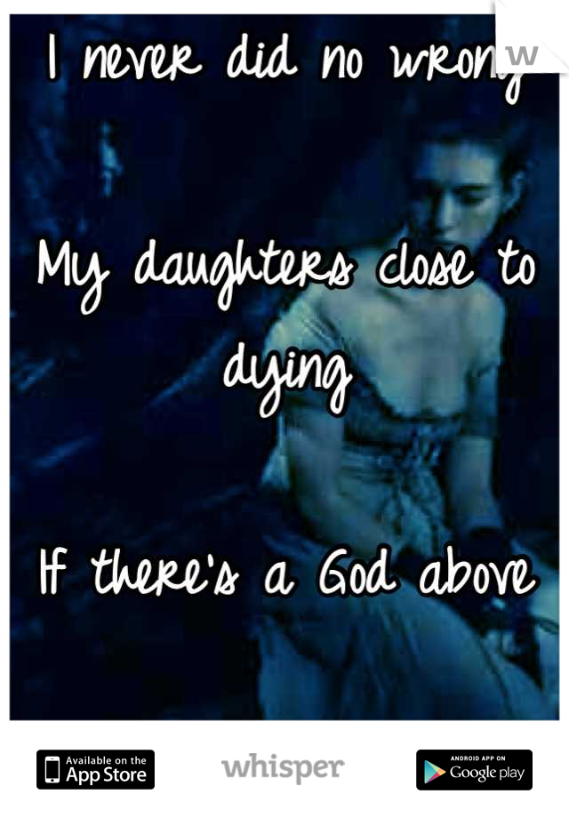I never did no wrong

My daughters close to dying

If there's a God above

He'd let me die instead
