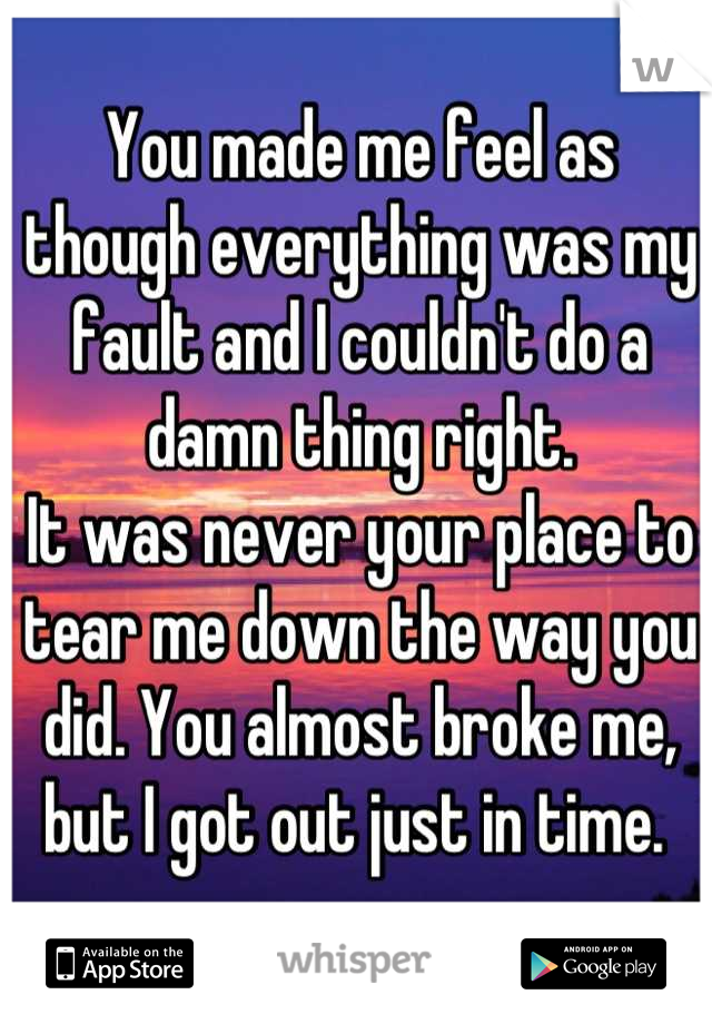 You made me feel as though everything was my fault and I couldn't do a damn thing right.
It was never your place to tear me down the way you did. You almost broke me, but I got out just in time. 