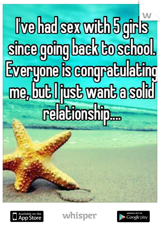 I've had sex with 5 girls since going back to school. Everyone is congratulating me, but I just want a solid relationship....