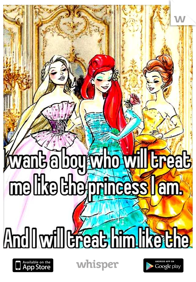 I want a boy who will treat me like the princess I am.

And I will treat him like the prince he's certain to be.