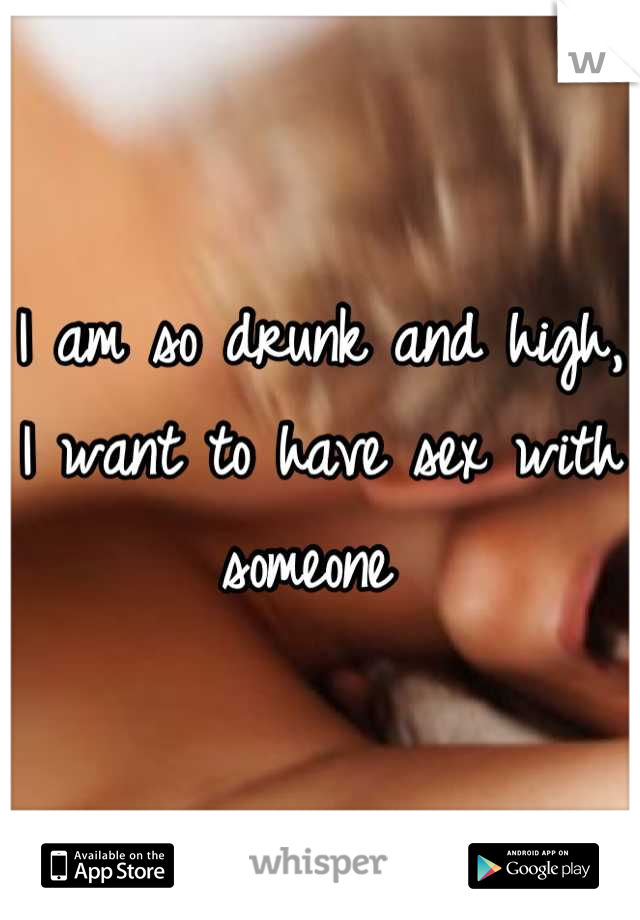 I am so drunk and high, I want to have sex with someone 