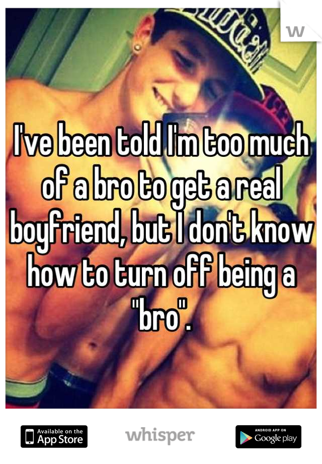 I've been told I'm too much of a bro to get a real boyfriend, but I don't know how to turn off being a "bro".