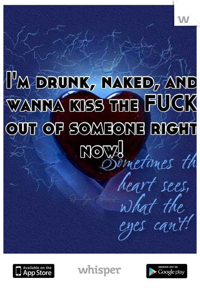 I'm drunk, naked, and wanna kiss the FUCK out of someone right now!