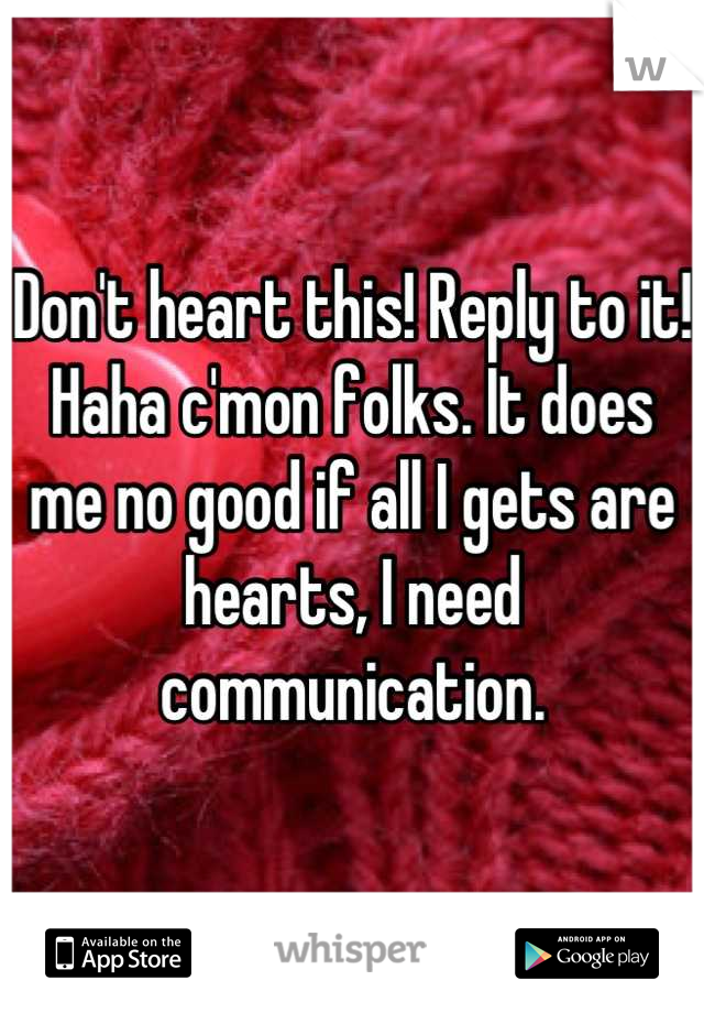 Don't heart this! Reply to it! Haha c'mon folks. It does me no good if all I gets are hearts, I need communication.