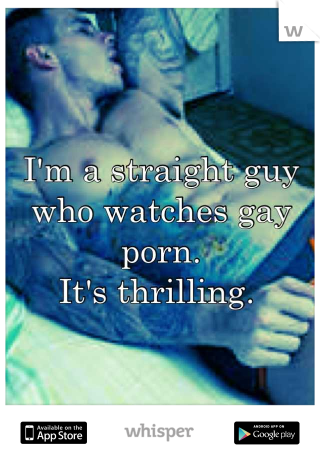 I'm a straight guy who watches gay porn. 
It's thrilling. 
