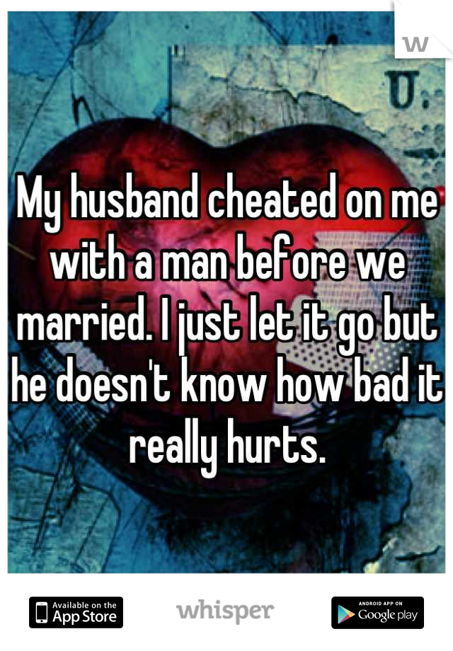 My husband cheated on me with a man before we married. I just let it go but he doesn't know how bad it really hurts.