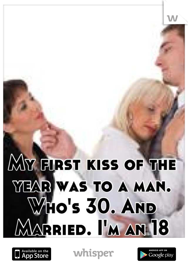 My first kiss of the year was to a man. Who's 30. And Married. I'm an 18 year old single girl