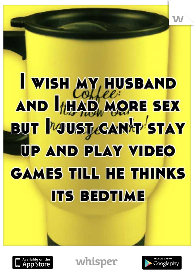 I wish my husband and I had more sex but I just can't stay up and play video games till he thinks its bedtime