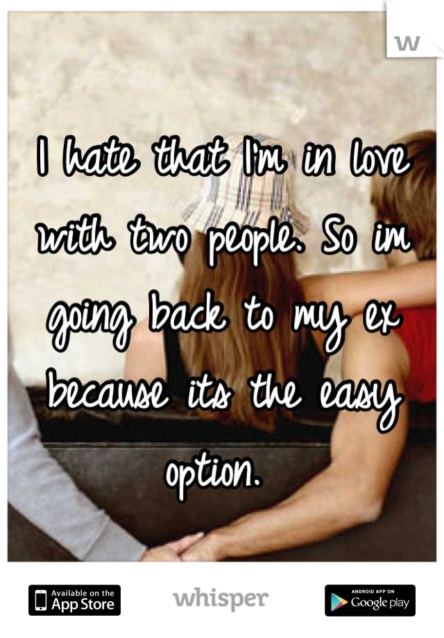 I hate that I'm in love with two people. So im going back to my ex because its the easy option. 