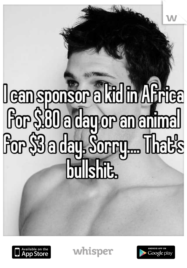 I can sponsor a kid in Africa for $.80 a day or an animal for $3 a day. Sorry.... That's bullshit. 